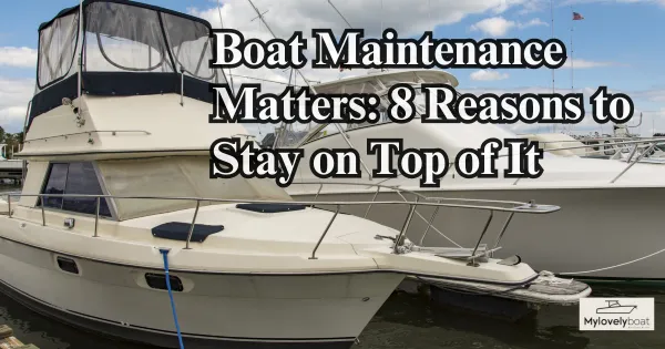 Boat Maintenance Matters: 8 Reasons to Stay on Top of It